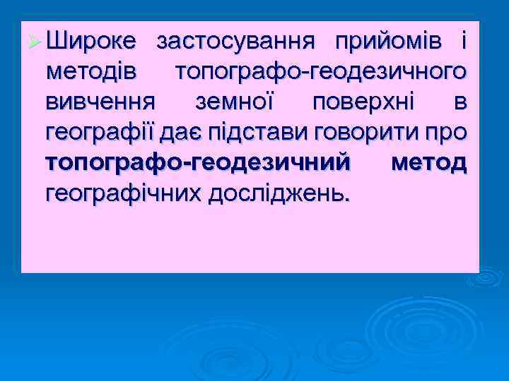 Ø Широке застосування прийомів і методів топографо-геодезичного вивчення земної поверхні в географії дає підстави