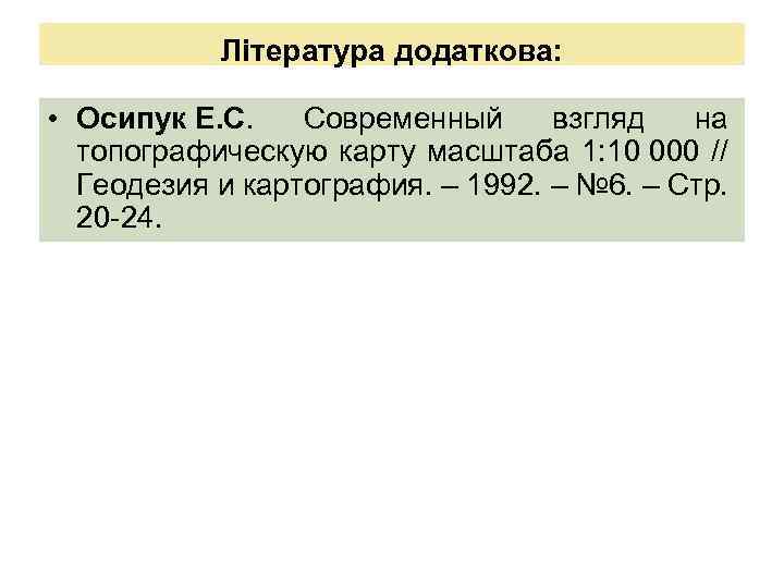Література додаткова: • Осипук Е. С. Современный взгляд на топографическую карту масштаба 1: 10