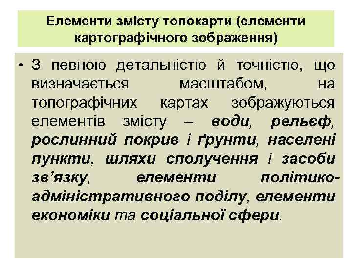 Елементи змісту топокарти (елементи картографічного зображення) • З певною детальністю й точністю, що визначається