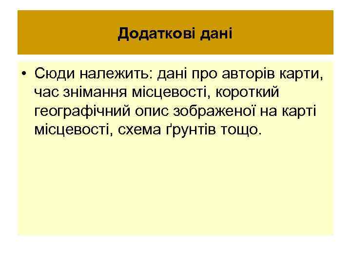 Додаткові дані • Сюди належить: дані про авторів карти, час знімання місцевості, короткий географічний