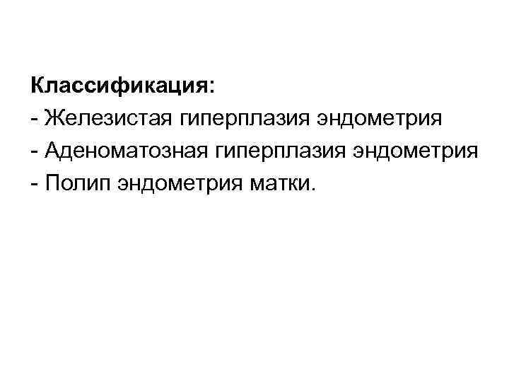 Классификация: Железистая гиперплазия эндометрия Аденоматозная гиперплазия эндометрия Полип эндометрия матки. 