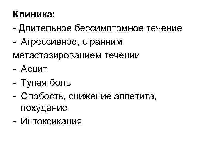 Клиника: Длительное бессимптомное течение Агрессивное, с ранним метастазированием течении Асцит Тупая боль Слабость, снижение