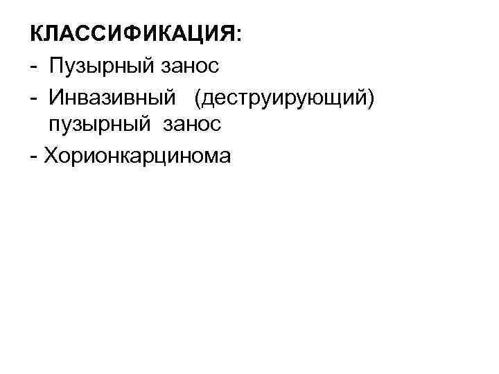 КЛАССИФИКАЦИЯ: Пузырный занос Инвазивный (деструирующий) пузырный занос Хорионкарцинома 