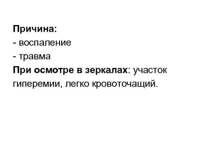Причина: воспаление травма При осмотре в зеркалах: участок гиперемии, легко кровоточащий. 