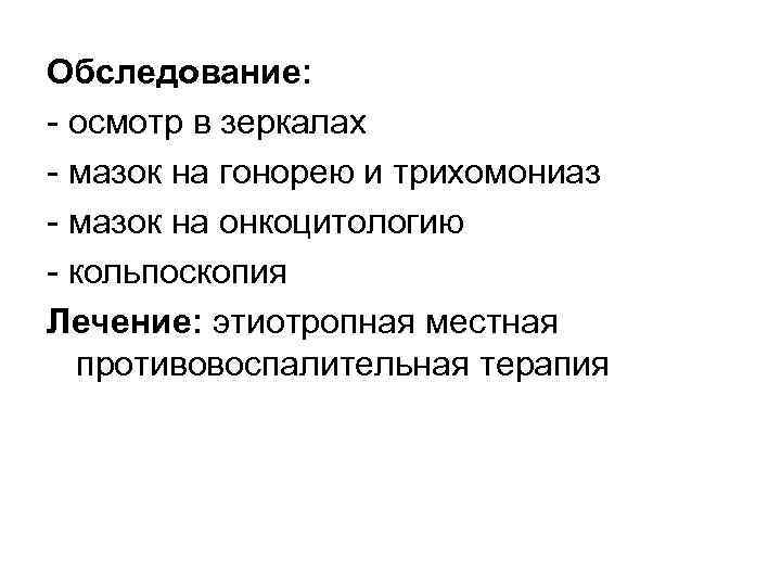 Обследование: осмотр в зеркалах мазок на гонорею и трихомониаз мазок на онкоцитологию кольпоскопия Лечение: