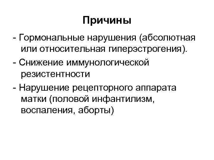 Причины Гормональные нарушения (абсолютная или относительная гиперэстрогения). Снижение иммунологической резистентности Нарушение рецепторного аппарата матки