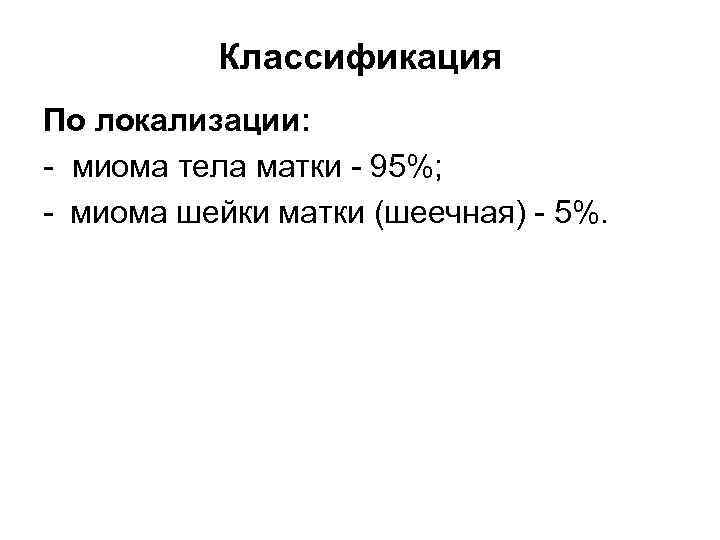 Классификация По локализации: миома тела матки 95%; миома шейки матки (шеечная) 5%. 
