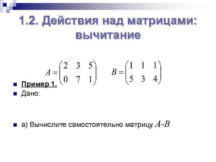 1. 2. Действия над матрицами: вычитание n Пример 1. Дано: n а) Вычислите самостоятельно