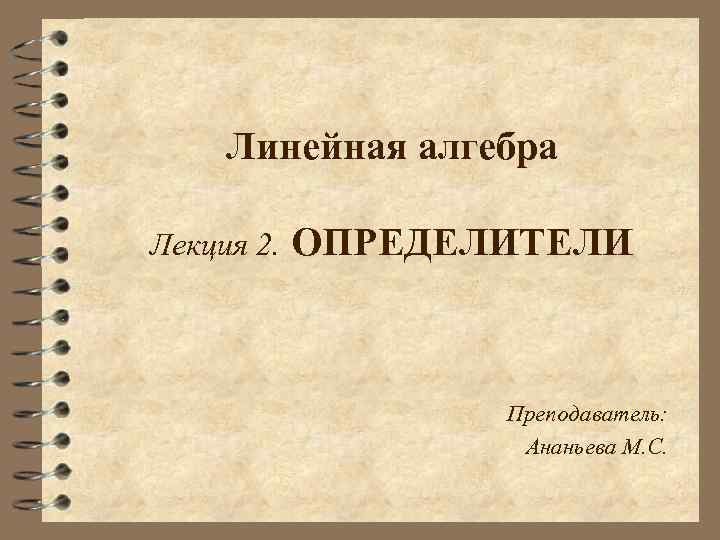 Линейная алгебра Лекция 2. ОПРЕДЕЛИТЕЛИ Преподаватель: Ананьева М. С. 