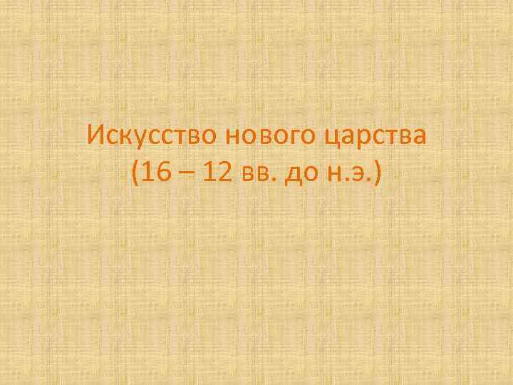 Искусство нового царства (16 – 12 вв. до н. э. ) 