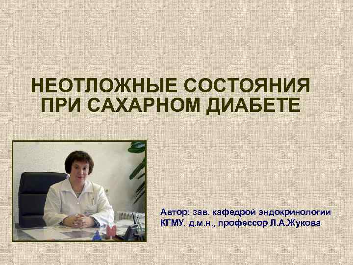 НЕОТЛОЖНЫЕ СОСТОЯНИЯ ПРИ САХАРНОМ ДИАБЕТЕ Автор: зав. кафедрой эндокринологии КГМУ, д. м. н. ,
