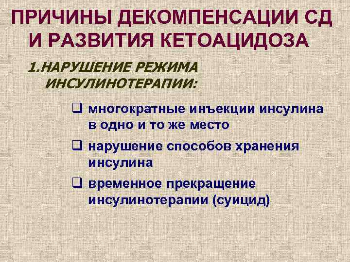 ПРИЧИНЫ ДЕКОМПЕНСАЦИИ СД И РАЗВИТИЯ КЕТОАЦИДОЗА 1. НАРУШЕНИЕ РЕЖИМА ИНСУЛИНОТЕРАПИИ: q многократные инъекции инсулина