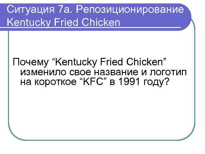 Ситуация 7 a. Репозиционирование Kentucky Fried Chicken Почему “Kentucky Fried Chicken” изменило свое название