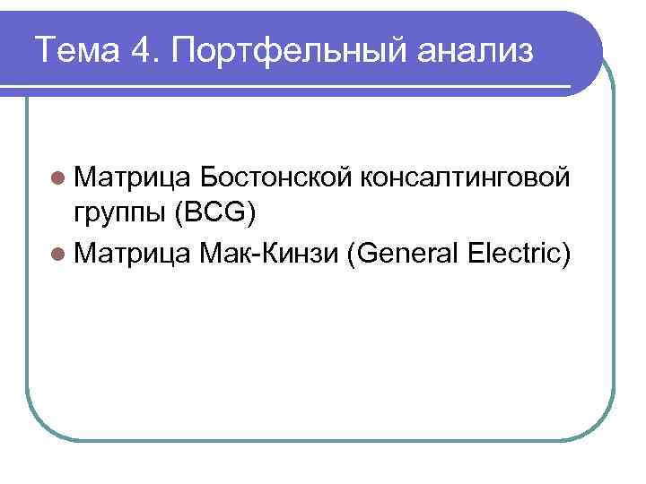 Тема 4. Портфельный анализ l Матрица Бостонской консалтинговой группы (BCG) l Матрица Мак-Кинзи (General