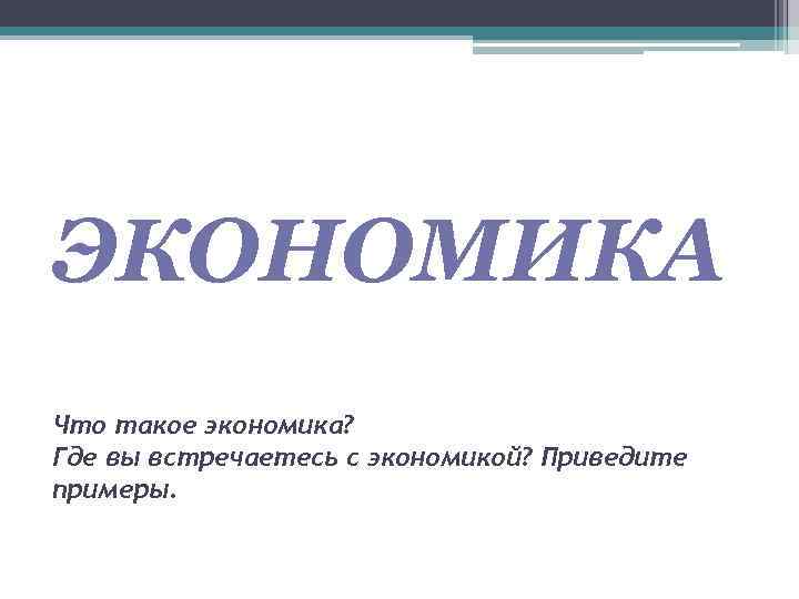 ЭКОНОМИКА Что такое экономика? Где вы встречаетесь с экономикой? Приведите примеры. 