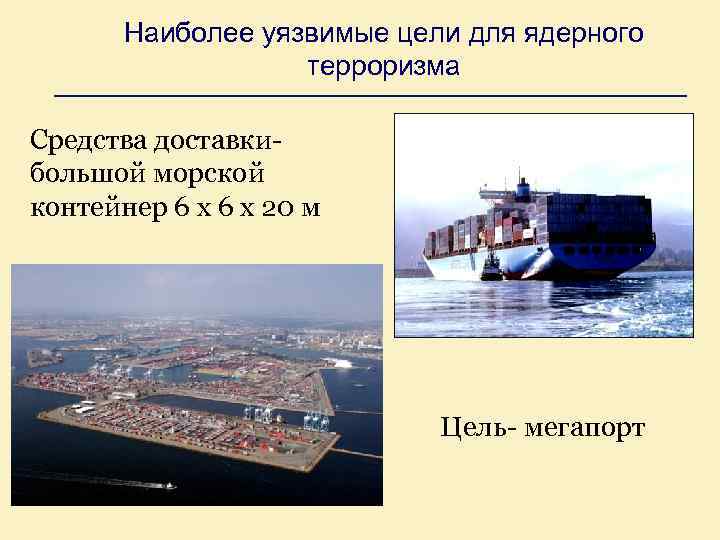 Наиболее уязвимые цели для ядерного терроризма Средства доставкибольшой морской контейнер 6 х 20 м
