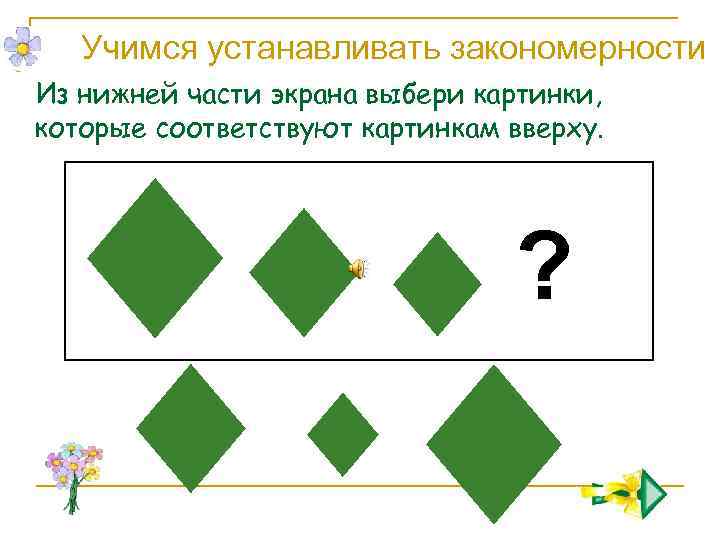 Учимся устанавливать закономерности Из нижней части экрана выбери картинки, которые соответствуют картинкам вверху. ?