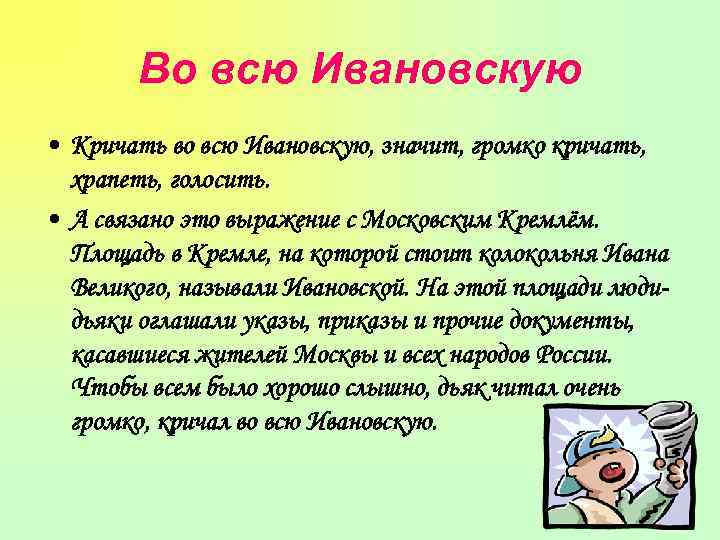 Во всю Ивановскую • Кричать во всю Ивановскую, значит, громко кричать, храпеть, голосить. •