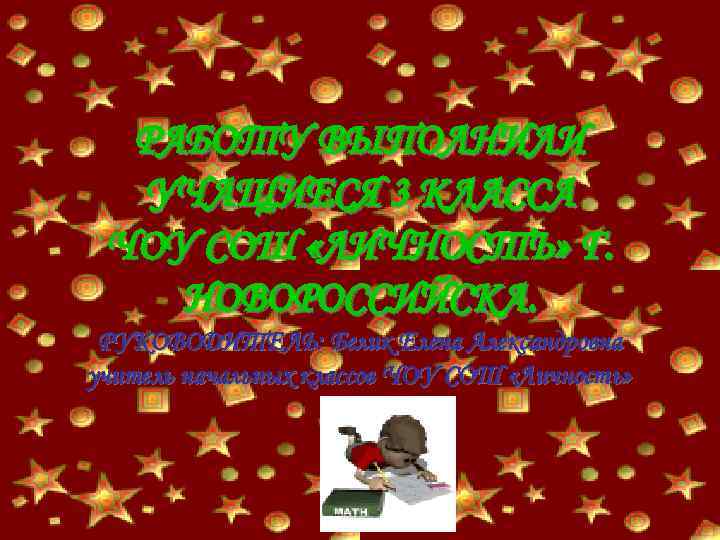 РАБОТУ ВЫПОЛНИЛИ УЧАЩИЕСЯ 3 КЛАССА ЧОУ СОШ «ЛИЧНОСТЬ» Г. НОВОРОССИЙСКА. РУКОВОДИТЕЛЬ: Белик Елена Александровна