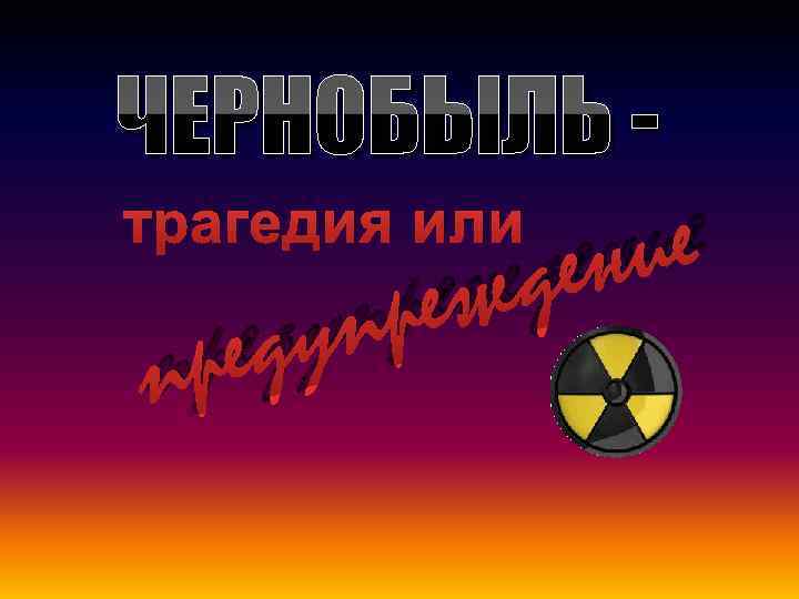 ЧЕРНОБЫЛЬ - ие ен д еж трагедия или пр еду пр 