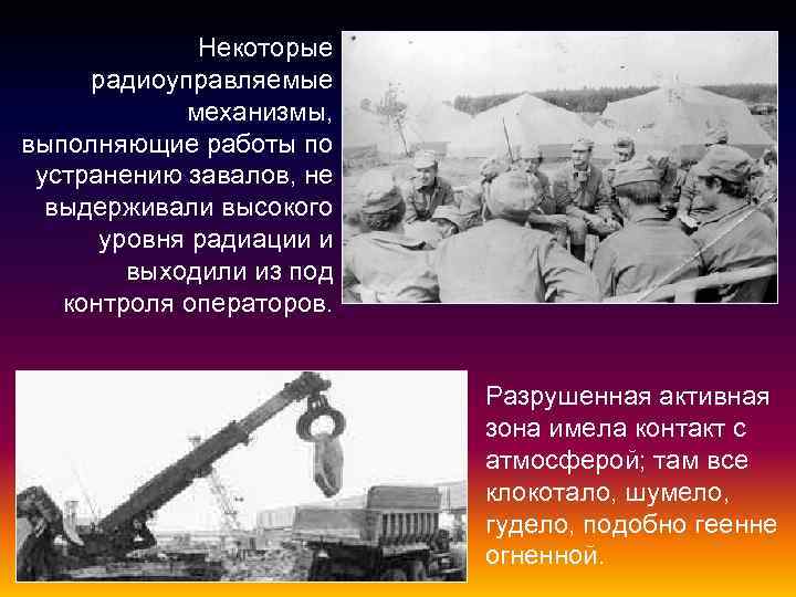 Некоторые радиоуправляемые механизмы, выполняющие работы по устранению завалов, не выдерживали высокого уровня радиации и