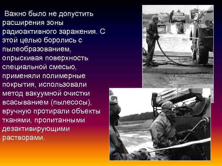  Важно было не допустить расширения зоны радиоактивного заражения. С этой целью боролись с