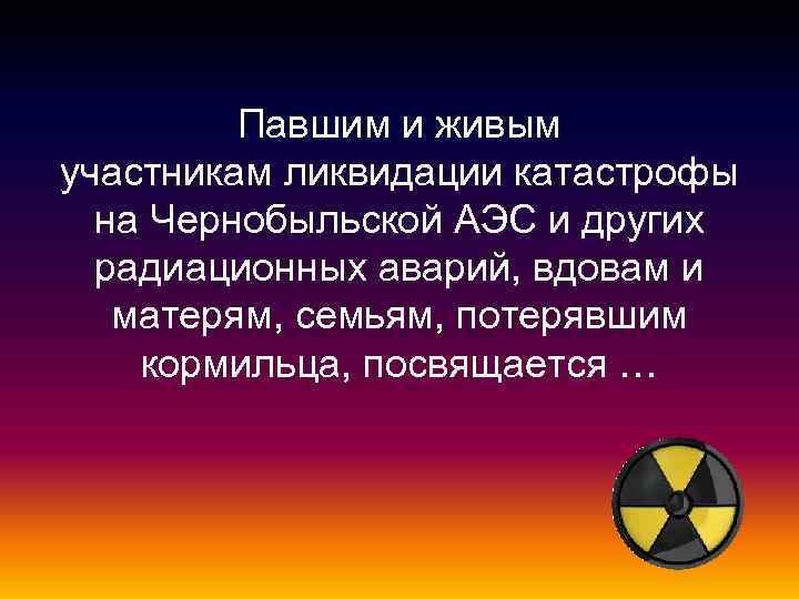 Павшим и живым участникам ликвидации катастрофы на Чернобыльской АЭС и других радиационных аварий, вдовам