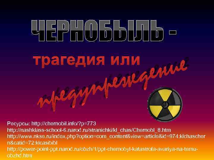 ЧЕРНОБЫЛЬ - ие ен д еж трагедия или пр еду пр Ресурсы: http: //chernobil.