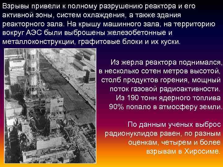 Взрывы привели к полному разрушению реактора и его активной зоны, систем охлаждения, а также