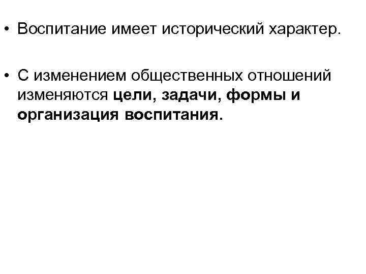  • Воспитание имеет исторический характер. • С изменением общественных отношений изменяются цели, задачи,