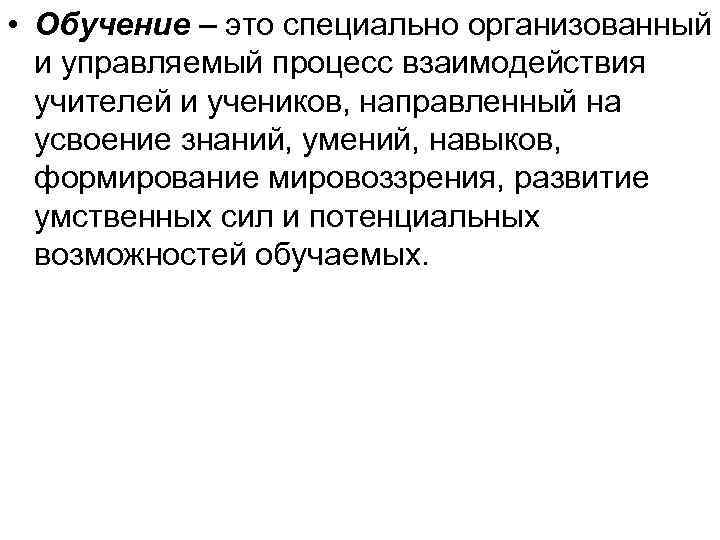  • Обучение – это специально организованный и управляемый процесс взаимодействия учителей и учеников,