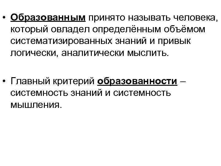  • Образованным принято называть человека, который овладел определённым объёмом систематизированных знаний и привык