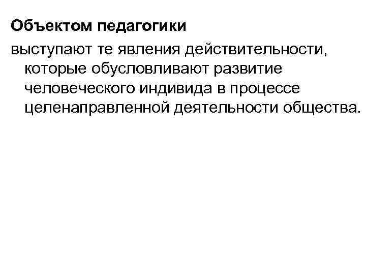 Объектом педагогики выступают те явления действительности, которые обусловливают развитие человеческого индивида в процессе целенаправленной