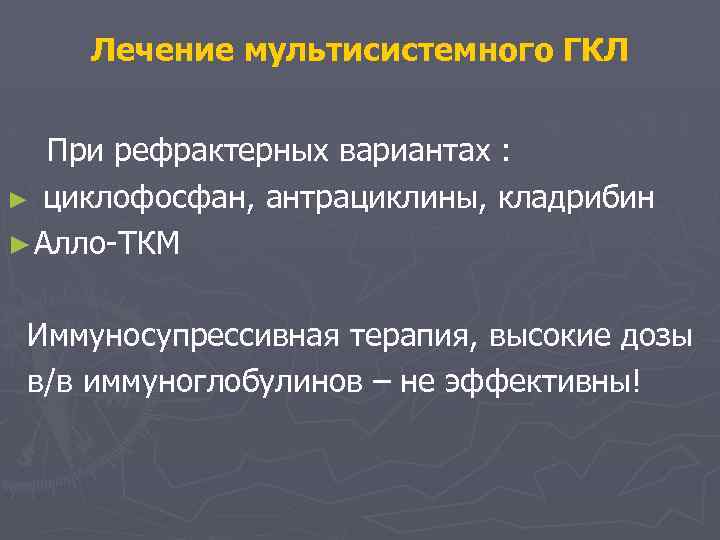 Лечение мультисистемного ГКЛ При рефрактерных вариантах : ► циклофосфан, антрациклины, кладрибин офосфан ► Алло-ТКМ