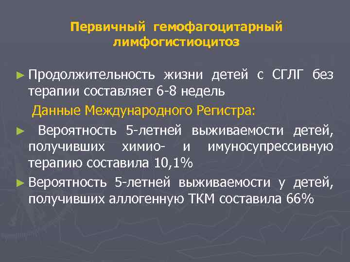 Первичный гемофагоцитарный лимфогистиоцитоз ► Продолжительность жизни детей с СГЛГ без терапии составляет 6 -8