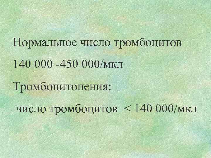 Нормальное число тромбоцитов 140 000 -450 000/мкл Тромбоцитопения: число тромбоцитов < 140 000/мкл 