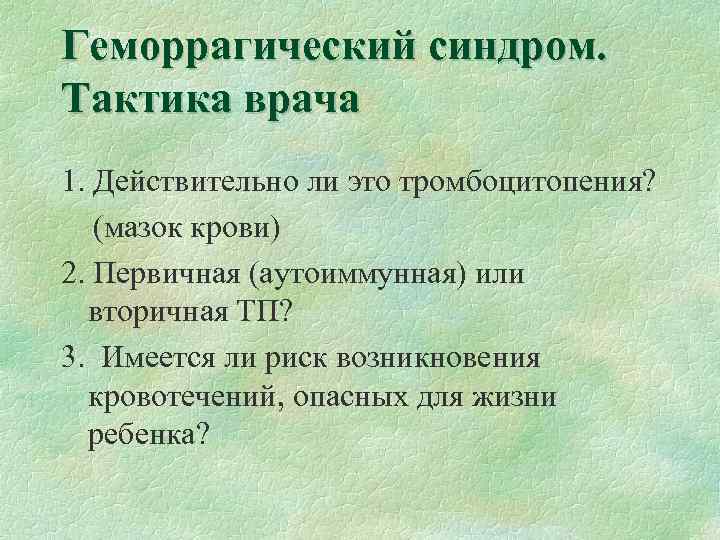 Геморрагический синдром. Тактика врача 1. Действительно ли это тромбоцитопения? (мазок крови) 2. Первичная (аутоиммунная)