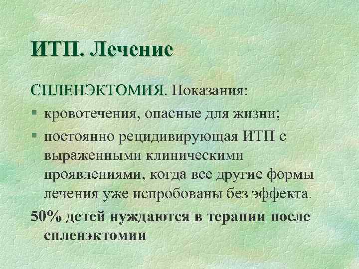 ИТП. Лечение СПЛЕНЭКТОМИЯ. Показания: § кровотечения, опасные для жизни; § постоянно рецидивирующая ИТП с