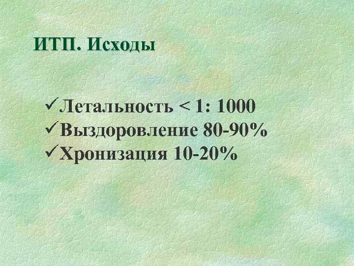 ИТП. Исходы üЛетальность < 1: 1000 üВыздоровление 80 -90% üХронизация 10 -20% 