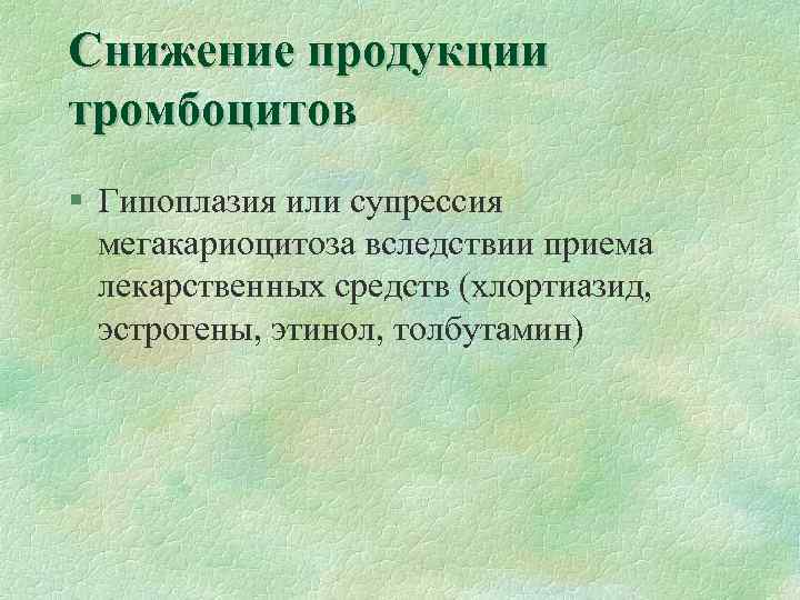 Снижение продукции тромбоцитов § Гипоплазия или супрессия мегакариоцитоза вследствии приема лекарственных средств (хлортиазид, эстрогены,