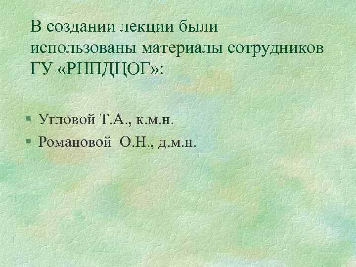 В создании лекции были использованы материалы сотрудников ГУ «РНПДЦОГ» : § Угловой Т. А.