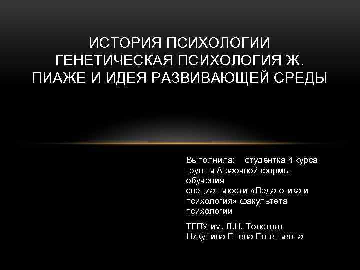 ИСТОРИЯ ПСИХОЛОГИИ ГЕНЕТИЧЕСКАЯ ПСИХОЛОГИЯ Ж. ПИАЖЕ И ИДЕЯ РАЗВИВАЮЩЕЙ СРЕДЫ Выполнила: студентка 4 курса