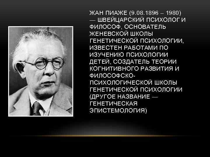 ЖАН ПИАЖЕ (9. 08. 1896 – 1980) — ШВЕЙЦАРСКИЙ ПСИХОЛОГ И ФИЛОСОФ, ОСНОВАТЕЛЬ ЖЕНЕВСКОЙ
