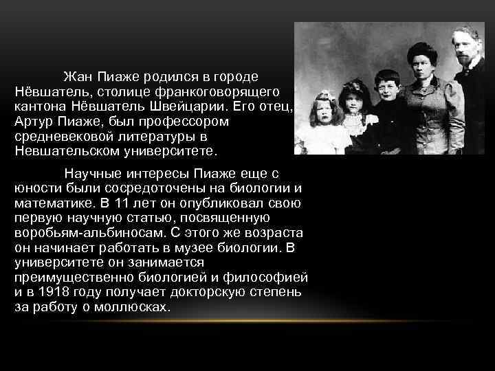 Жан Пиаже родился в городе Нёвшатель, столице франкоговорящего кантона Нёвшатель Швейцарии. Его отец, Артур