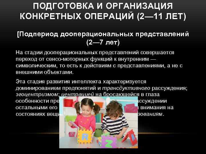 ПОДГОТОВКА И ОРГАНИЗАЦИЯ КОНКРЕТНЫХ ОПЕРАЦИЙ (2— 11 ЛЕТ) [Подпериод дооперациональных представлений (2— 7 лет)