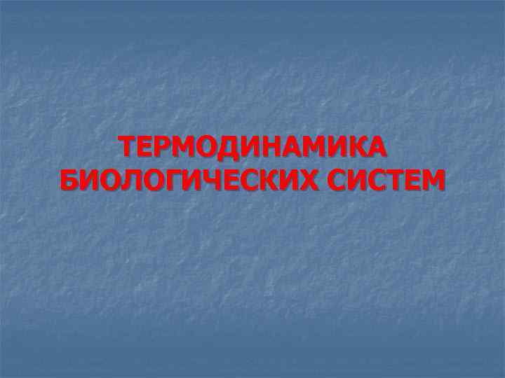ТЕРМОДИНАМИКА БИОЛОГИЧЕСКИХ СИСТЕМ 