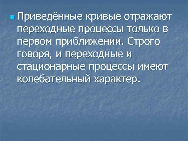 n Приведённые кривые отражают переходные процессы только в первом приближении. Строго говоря, и переходные