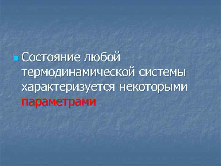 n Состояние любой термодинамической системы характеризуется некоторыми параметрами 