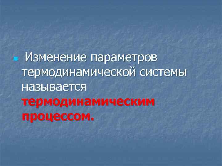 n Изменение параметров термодинамической системы называется термодинамическим процессом. 