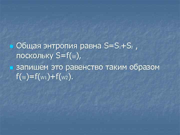 n n Общая энтропия равна S=S 1+S 2 , поскольку S=f(W), запишем это равенство